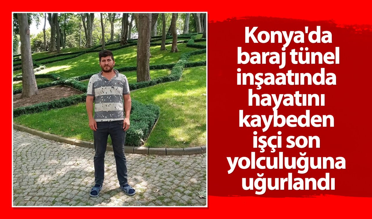  Konya’da baraj tünel inşaatında hayatını kaybeden işçi son yolculuğuna uğurlandı