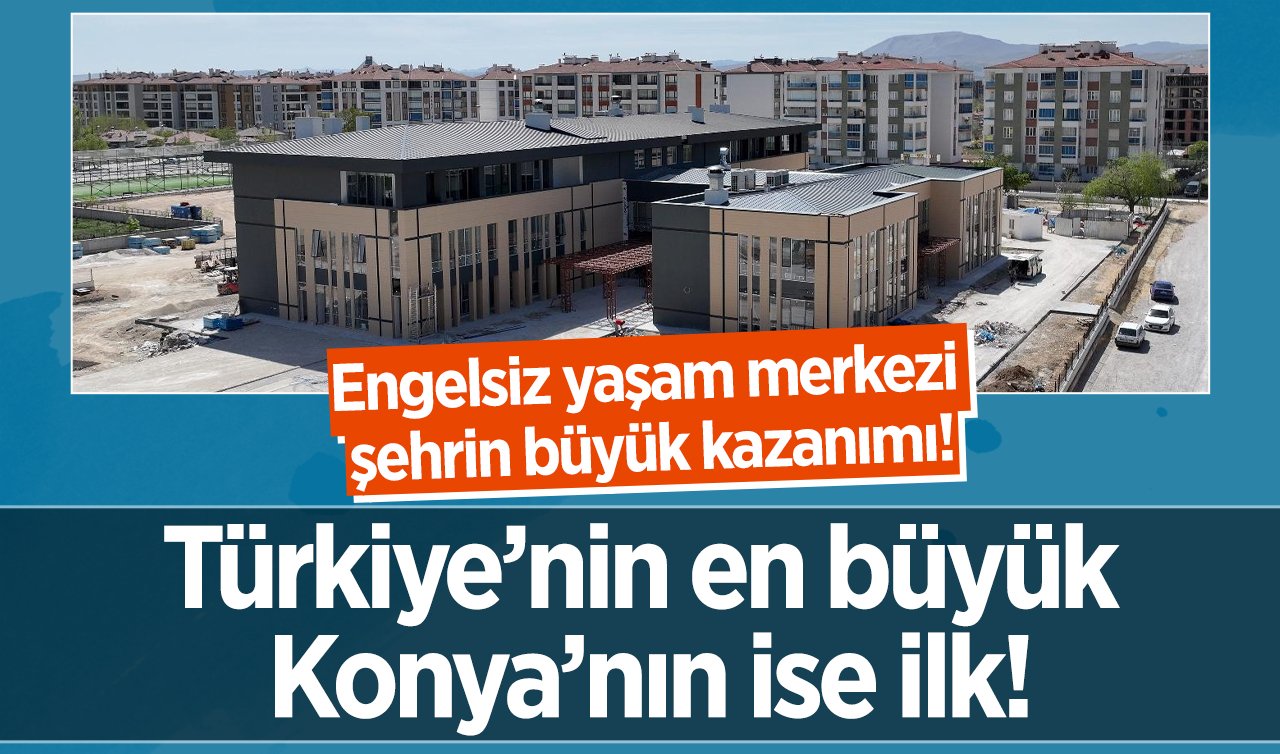 Türkiye’nin en büyük Konya’nın ise ilk! Engelsiz yaşam merkezi şehrin büyük kazanımı!