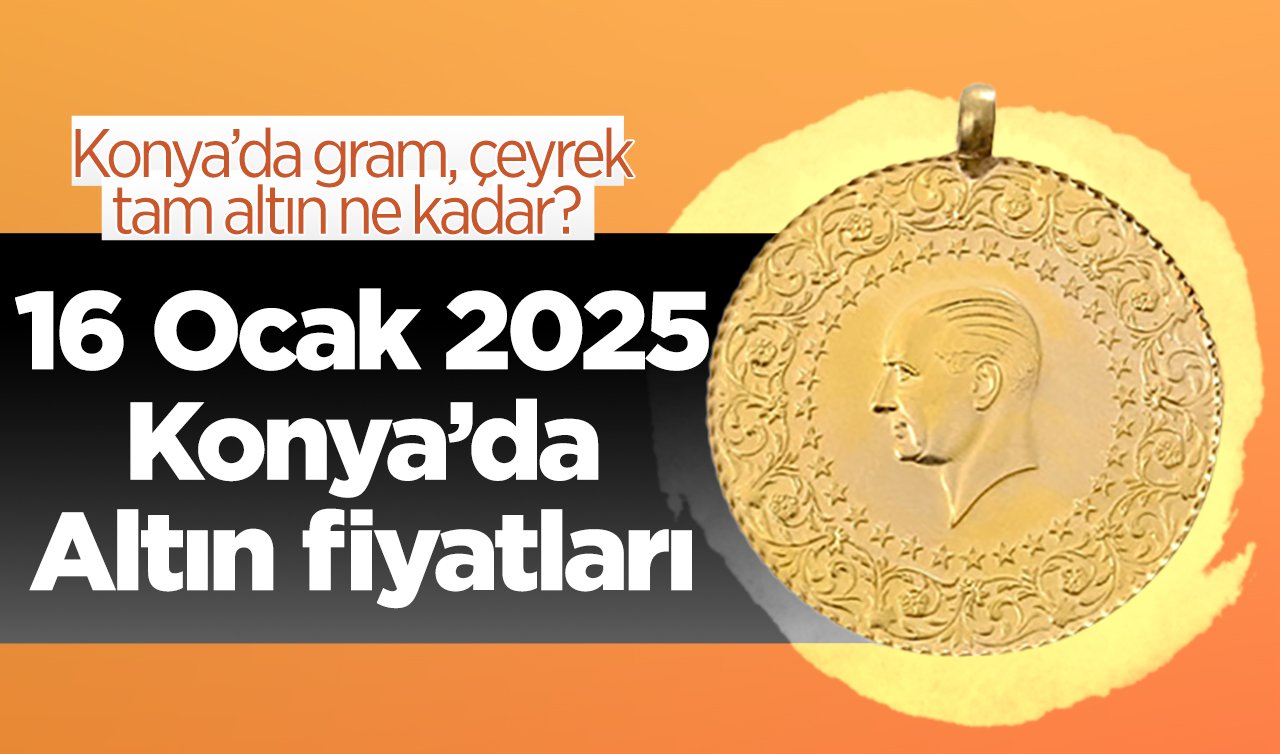 16 Ocak 2025 Konya’da Altın fiyatları | Konya’da gram altın düştü mü? Konya’da gram, çeyrek, tam altın ne kadar?