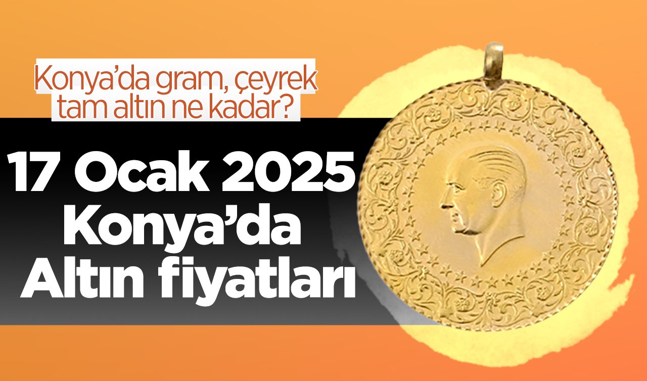 17 Ocak 2025 Konya’da Altın fiyatları | Konya’da gram altın düştü mü? Konya’da gram, çeyrek, tam altın ne kadar?