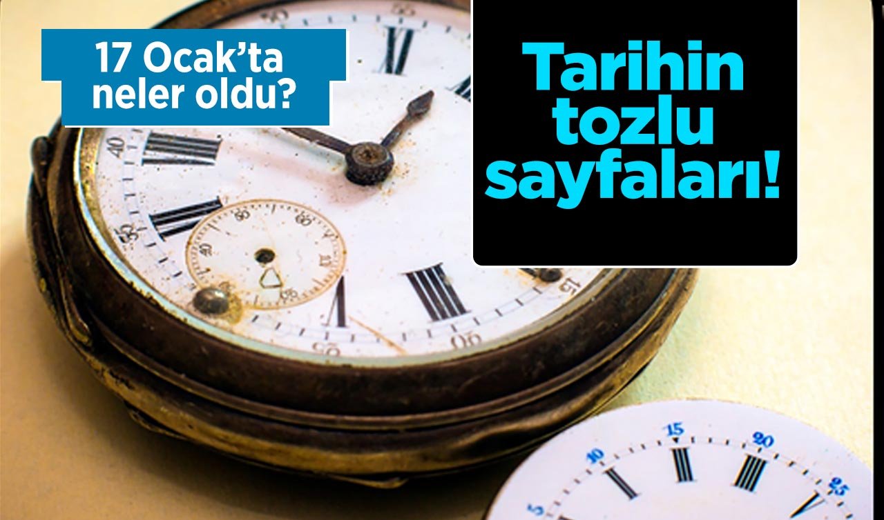  Tarihin tozlu sayfaları! 17 Ocak’ta neler oldu?