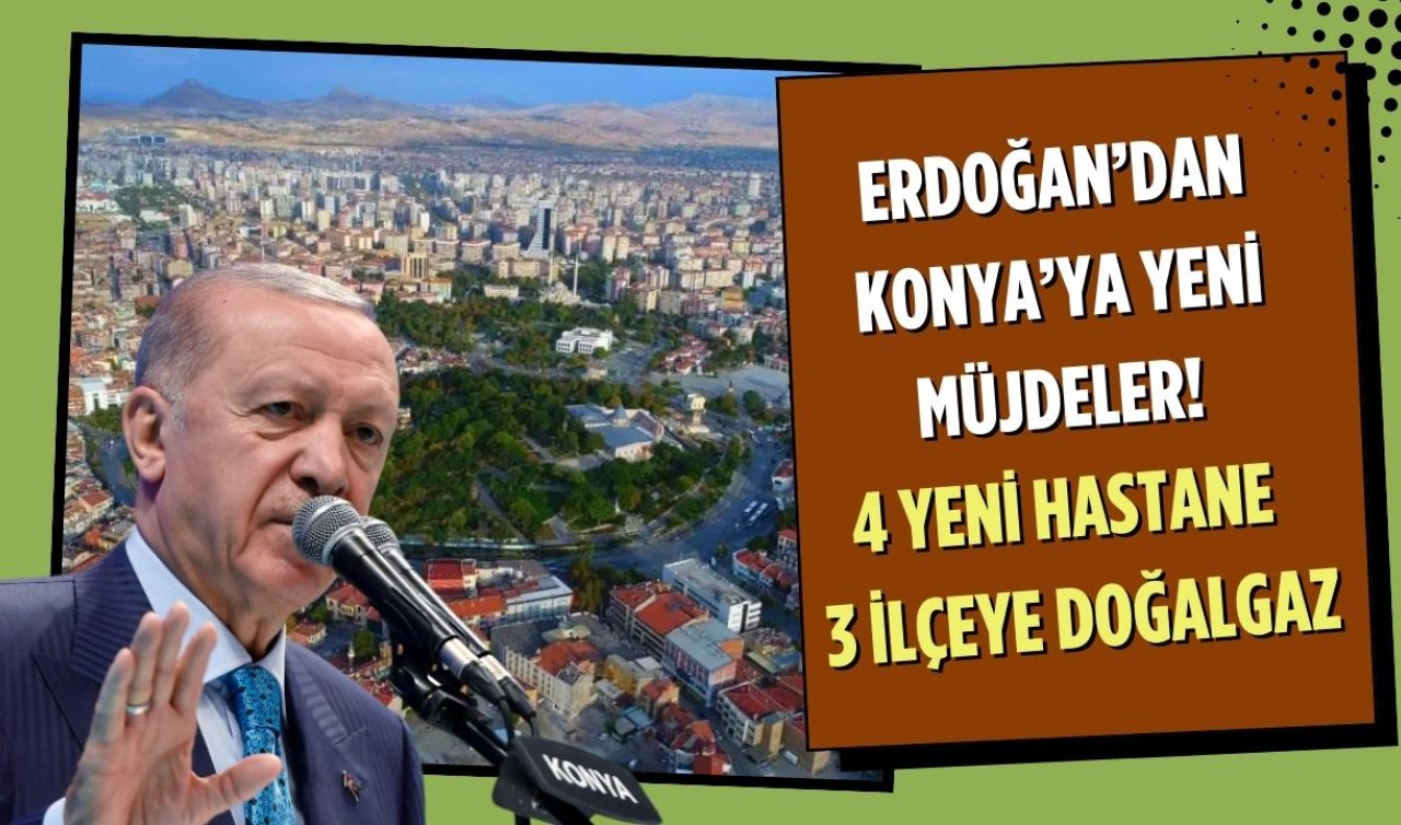 Erdoğan’dan Konya’ya yeni müjdeler! 4 yeni hastane ve 3 ilçeye doğalgaz 