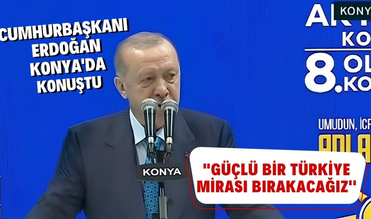 Cumhurbaşkanı Erdoğan Konya’da konuştu: “Güçlü bir Türkiye mirası bırakacağız’’