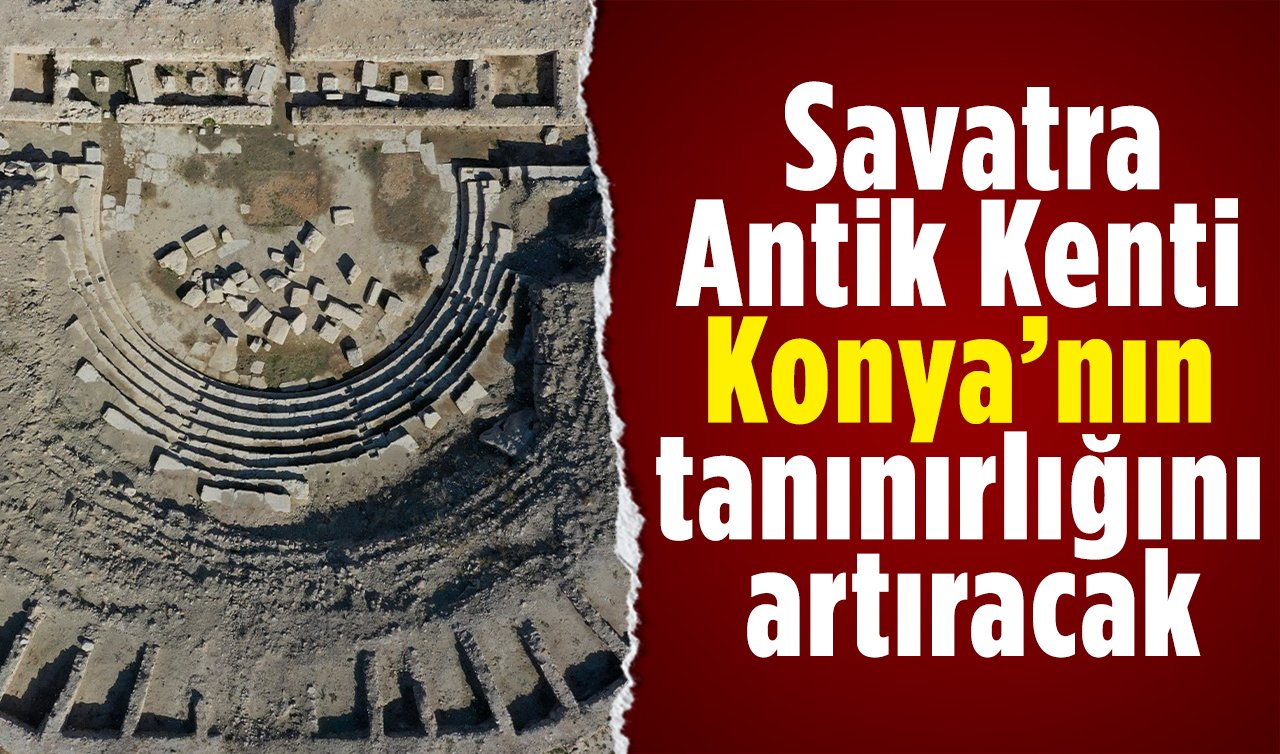  Savatra Antik Kenti Konya’nın tanınırlığını artıracak