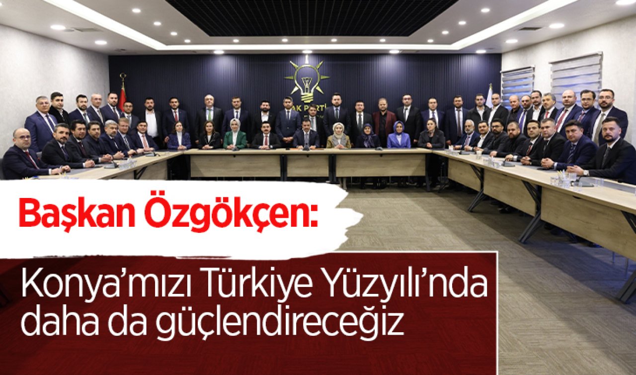  Başkan Özgökçen: Konya’mızı Türkiye Yüzyılı’nda daha da güçlendireceğiz