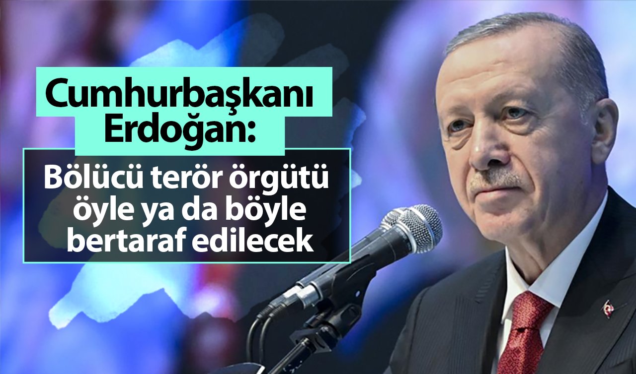 Cumhurbaşkanı Erdoğan: Bölücü terör örgütü öyle ya da böyle bertaraf edilecek