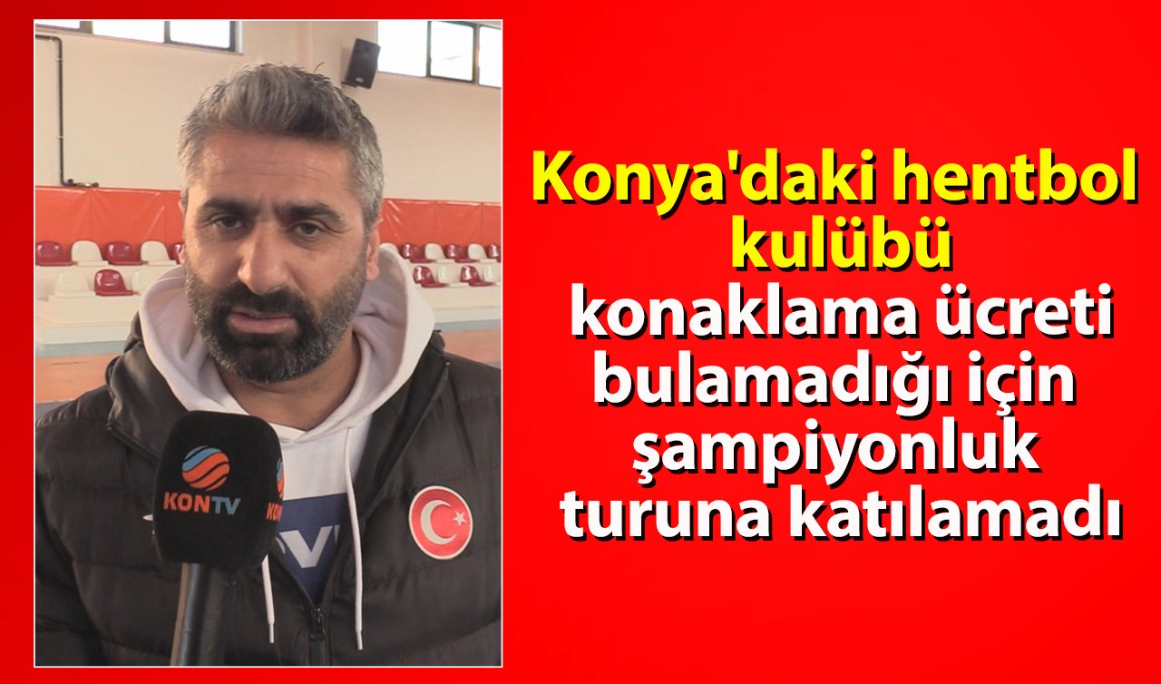 Konya’daki hentbol kulübü konaklama ücreti bulamadığı için şampiyonluk turuna katılamadı