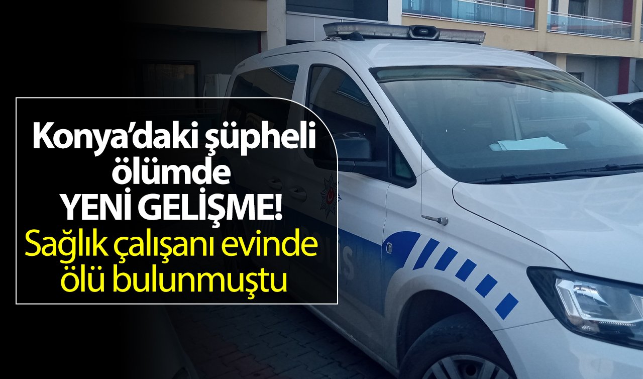  Konya’daki şüpheli ölümde YENİ GELİŞME! Sağlık çalışanı evinde ölü bulunmuştu