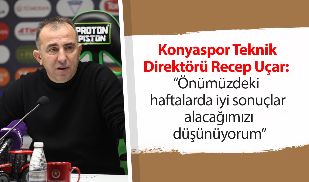 Konyaspor Teknik Direktörü  Recep Uçar: “Önümüzdeki haftalarda iyi sonuçlar alacağımızı düşünüyorum’’