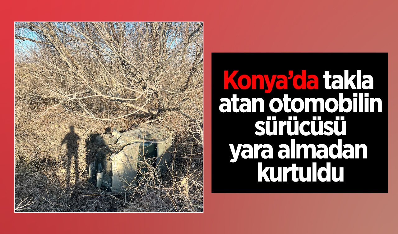 Konya’da takla atan otomobilin sürücüsü yara almadan kurtuldu