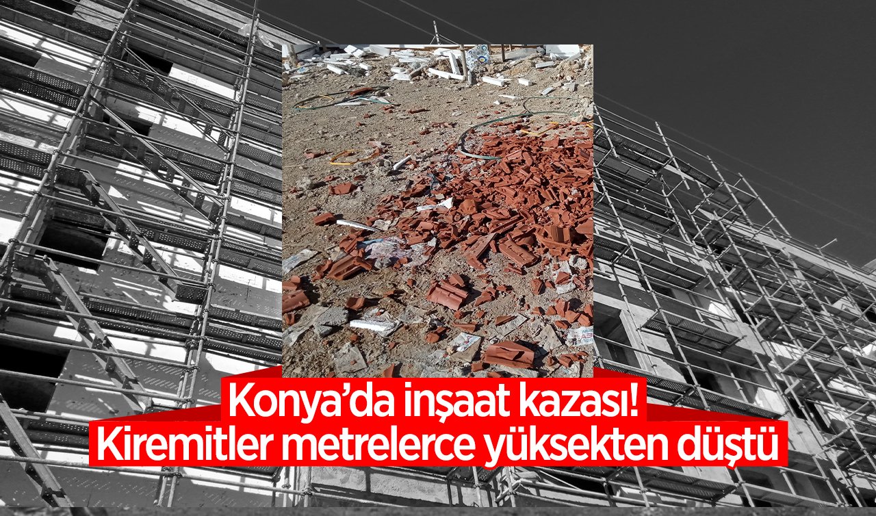 Konya’da inşaat kazası! Kiremitler metrelerce yüksekten düştü: 1 işçi yaralı! 