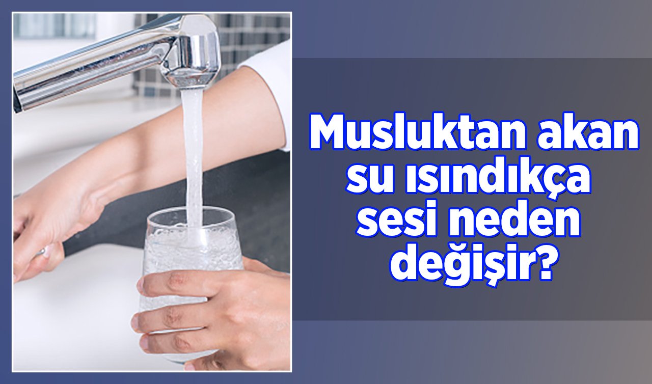 Musluktan akan su ısındıkça sesi neden değişir?