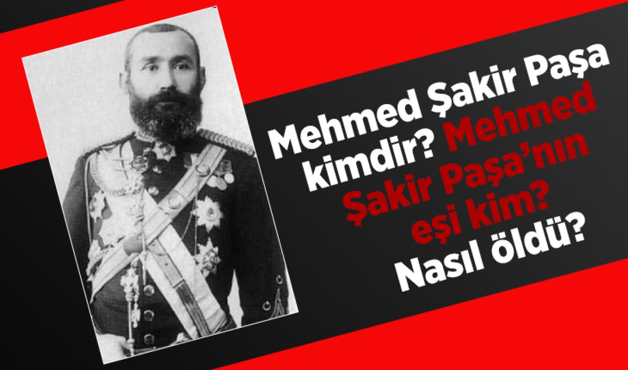 Mehmed Şakir Paşa kimdir, aslen nerelidir? Mehmed Şakir Paşa’nın eşi kim? Nasıl öldü?