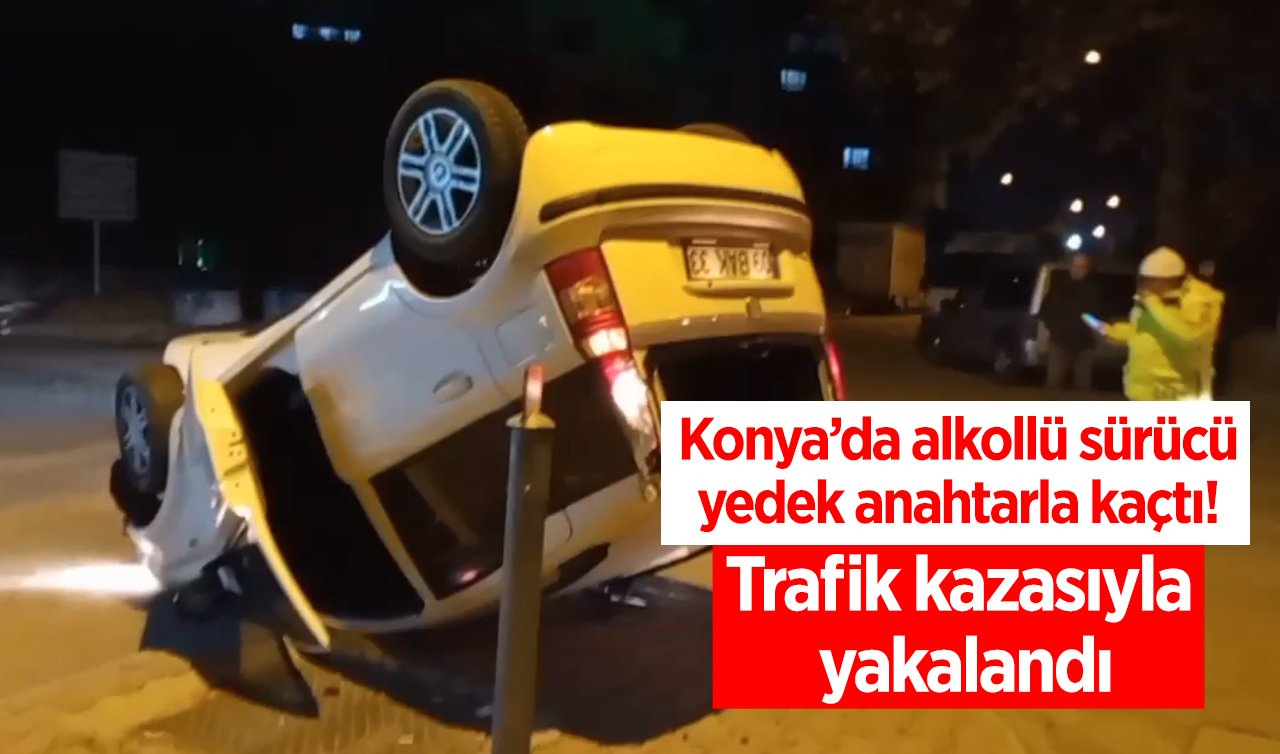  Konya’da alkollü sürücü yedek anahtarla kaçtı! Trafik kazasıyla yakalandı