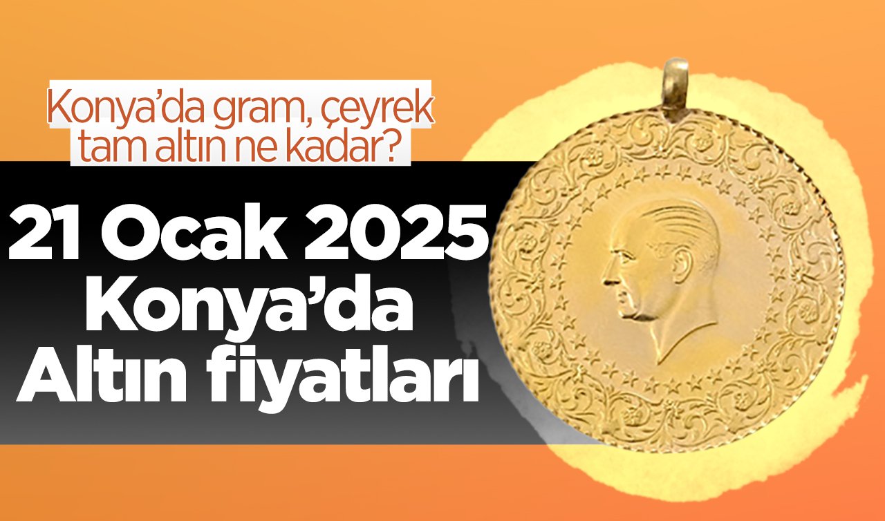 21 Ocak 2025 Konya’da Altın fiyatları | Konya’da gram altın düştü mü? Konya’da gram, çeyrek, tam altın ne kadar?