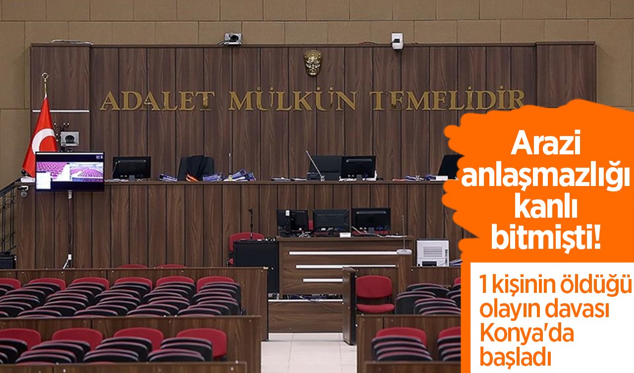  Arazi anlaşmazlığı kanlı bitmişti! 1 kişinin öldüğü olayın davası Konya’da başladı