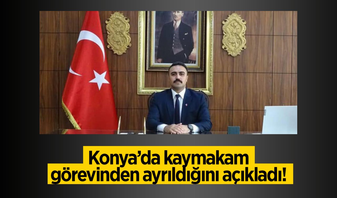  Konya’da kaymakam görevinden ayrıldığını açıkladı!