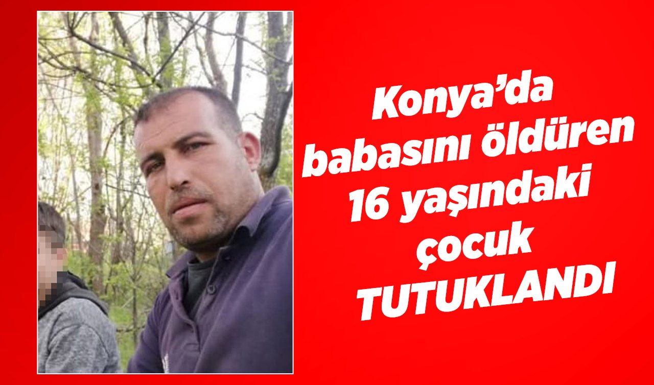  Konya’da babasını öldüren 16 yaşındaki çocuk tutuklandı