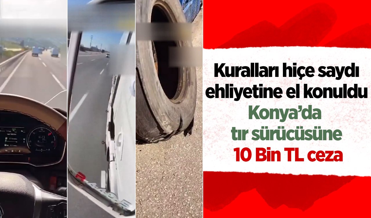 Kuralları hiçe saydı, ehliyetine el konuldu: Konya’da tır sürücüsüne 10 Bin TL ceza