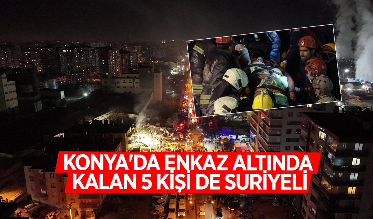  Konya’da enkaz altında kalan 5 kişi de Suriyeli! 