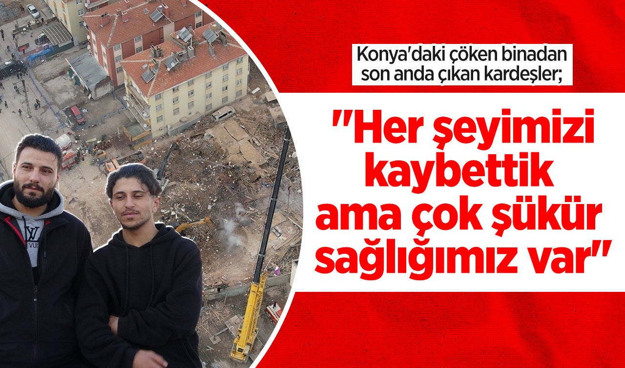  Konya’daki çöken binadan son anda çıkan kardeşler: “Her şeyimizi kaybettik ama çok şükür sağlığımız var’’