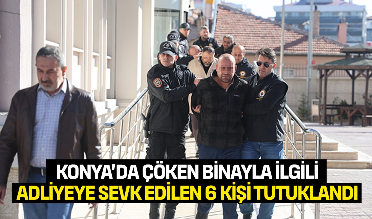 Konya’da çöken binayla ilgili adliyeye sevk edilen 6 kişi tutuklandı