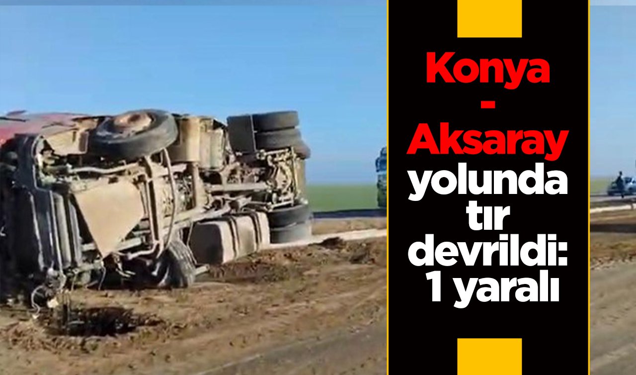 Konya-Aksaray yolunda tır devrildi: 1 yaralı