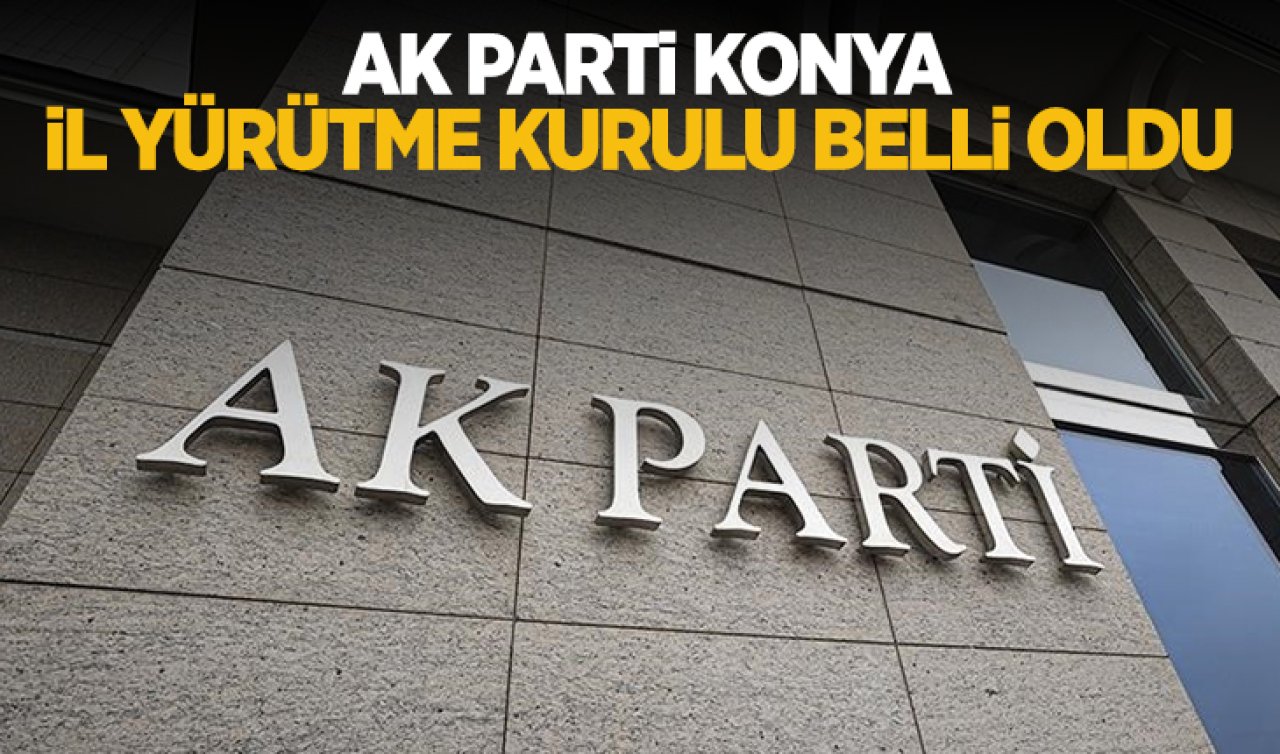 AK Parti Konya İl Yürütme Kurulu belli oldu