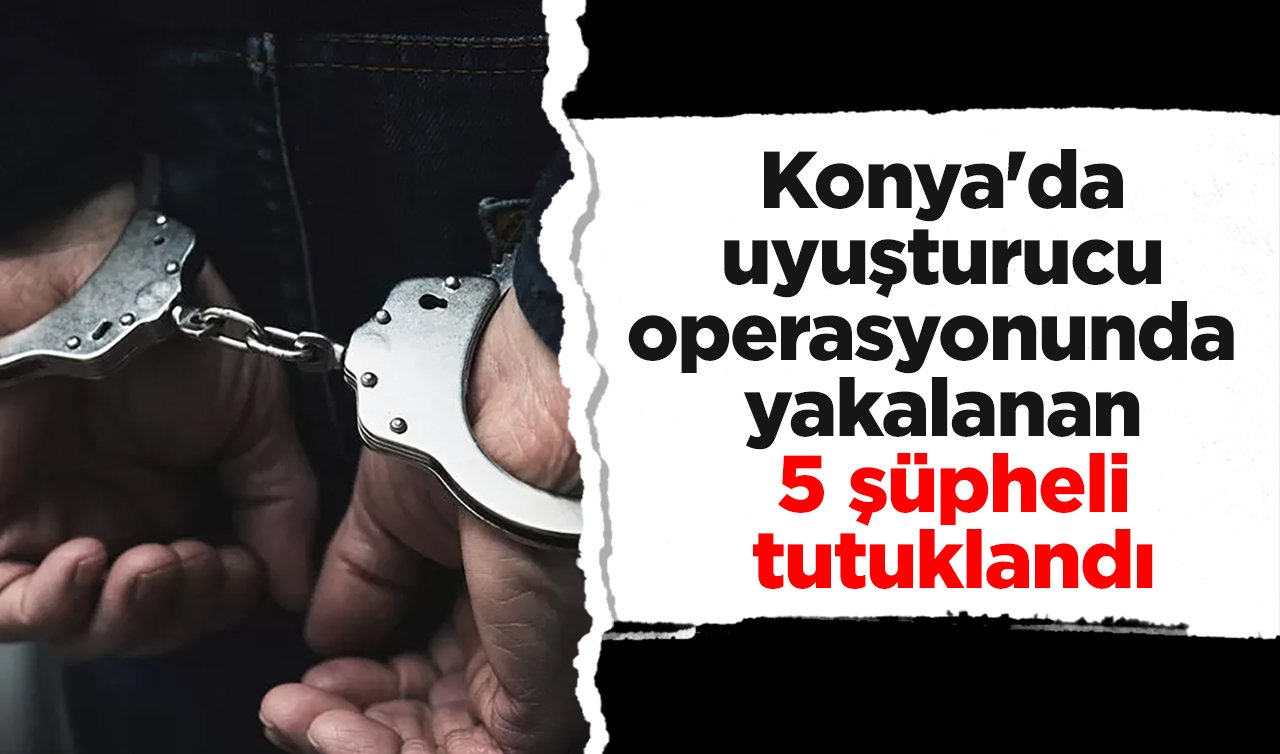 Konya’da uyuşturucu operasyonunda yakalanan 5 şüpheli tutuklandı