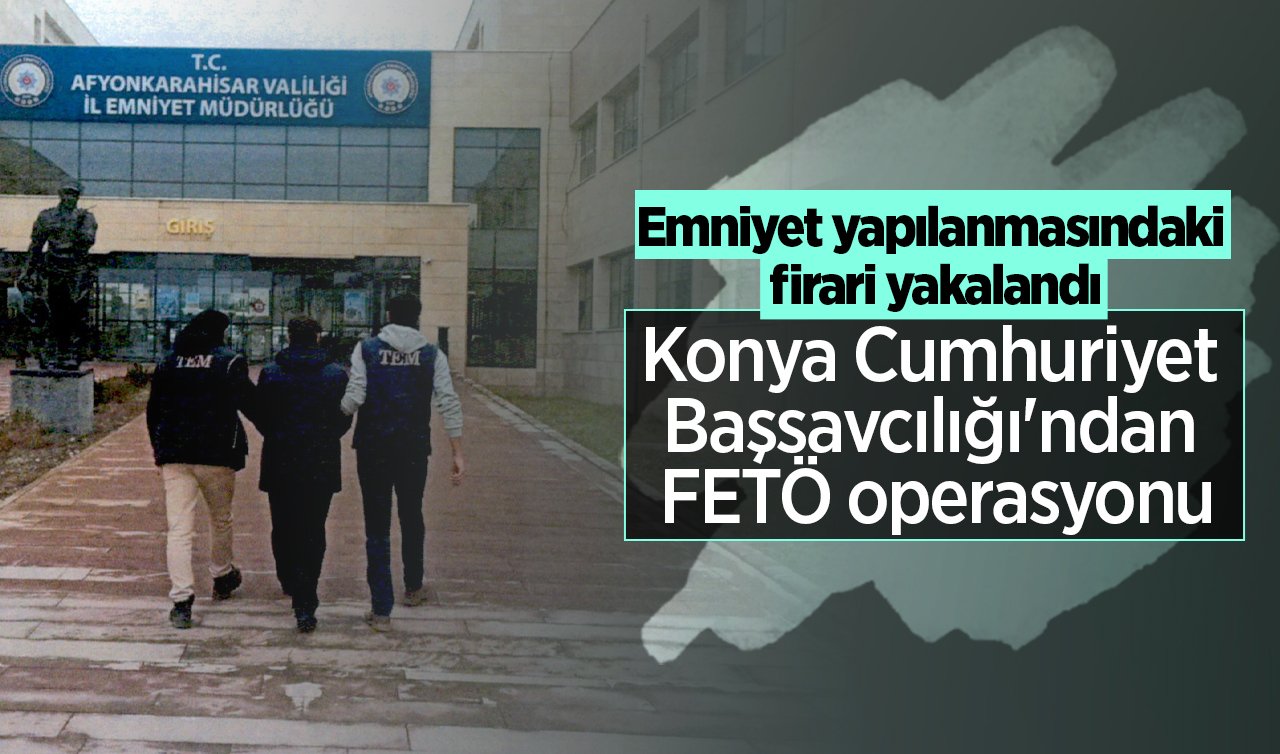  Konya Cumhuriyet Başsavcılığı’ndan FETÖ operasyonu: Emniyet yapılanmasındaki firari yakalandı