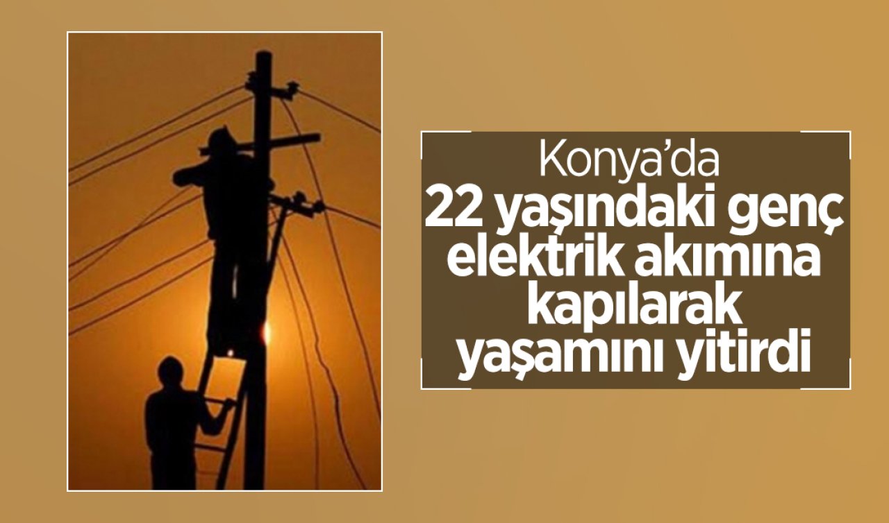  Konya’da 22 yaşındaki genç elektrik akımına kapılarak yaşamını yitirdi