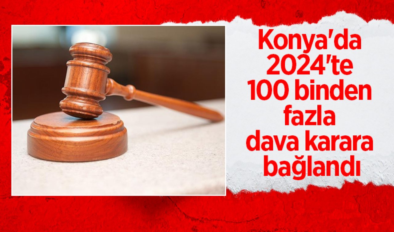  Konya’da 2024’te 100 binden fazla dava karara bağlandı