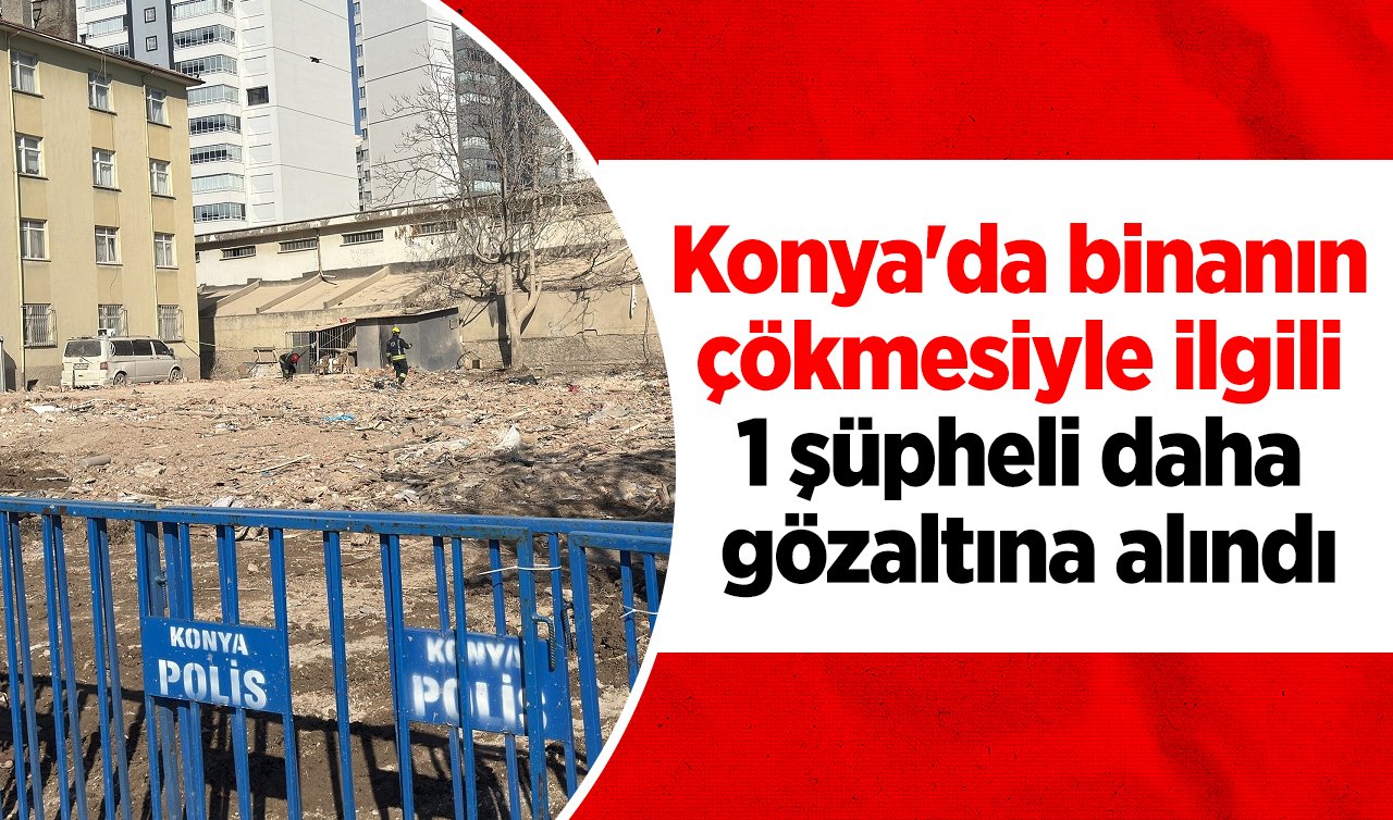  Konya’da binanın çökmesiyle ilgili 1 şüpheli daha gözaltına alındı