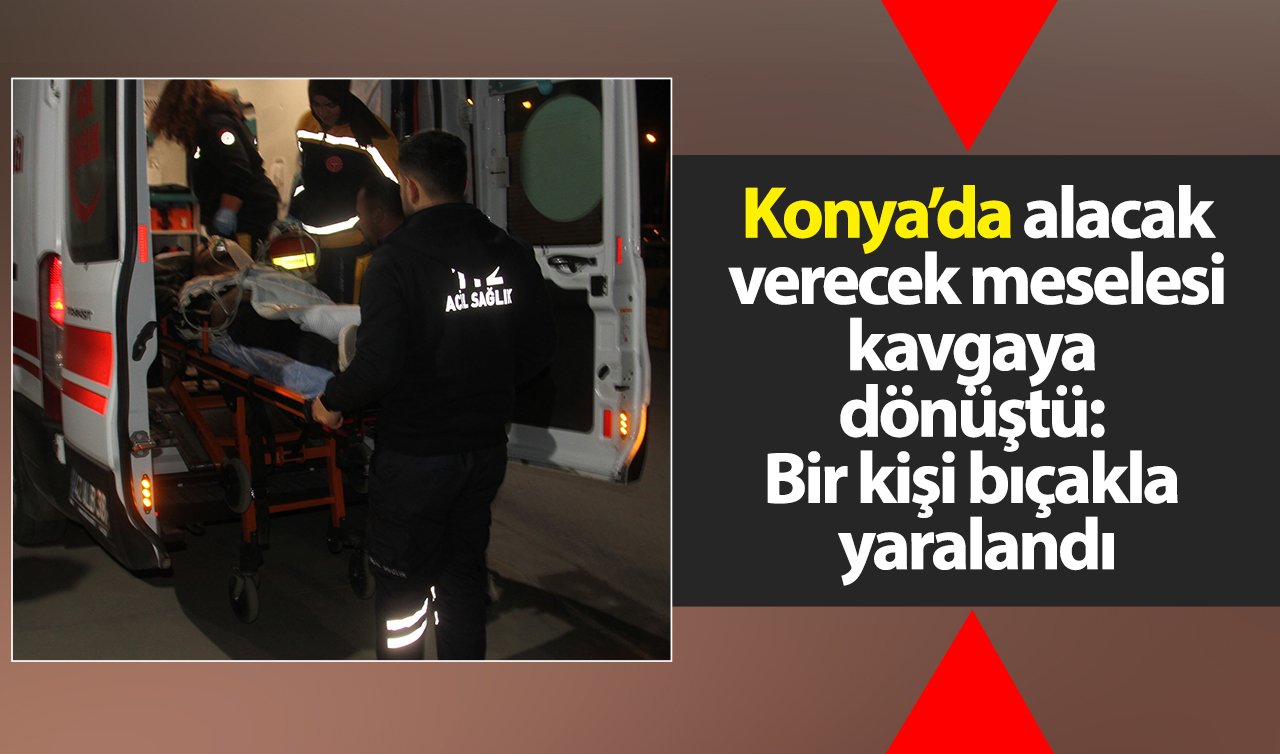 Konya’da alacak verecek meselesi kavgaya  dönüştü: 1 kişi bıçakla yaralandı