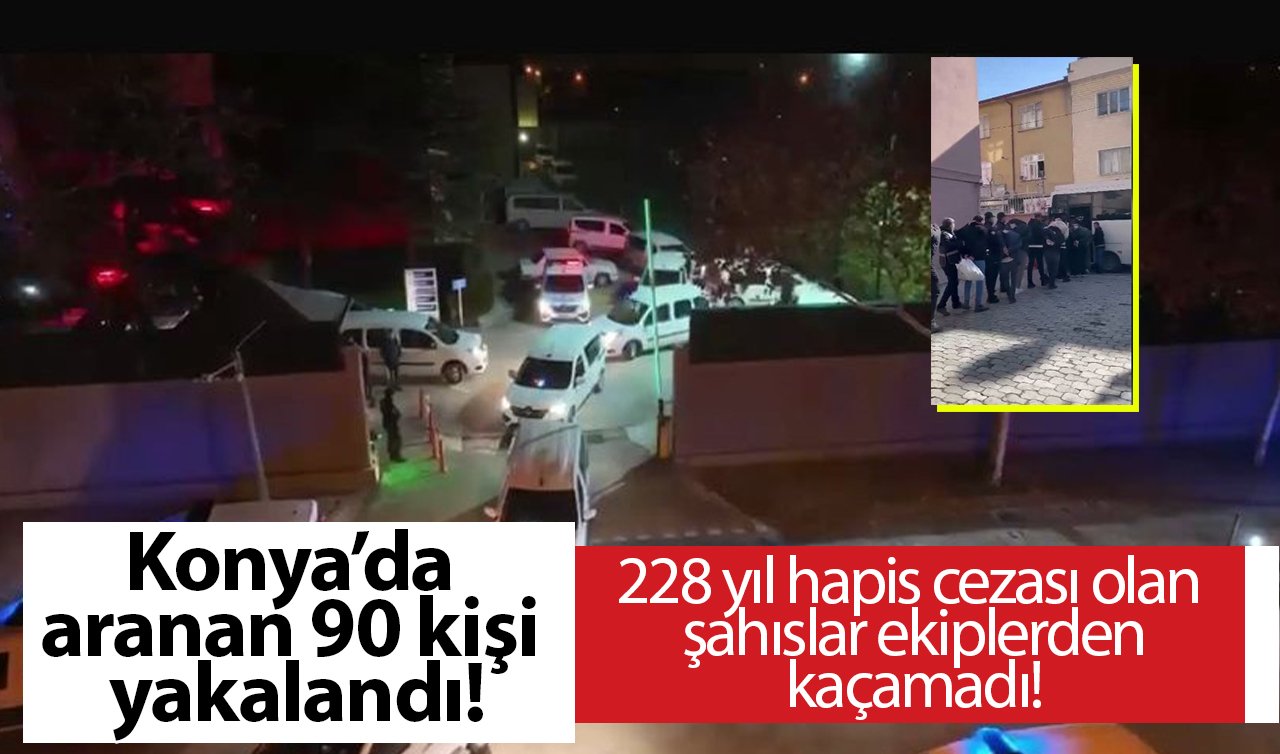 Konya’da aranan 90 kişi yakalandı: 228 yıl hapis cezası olan şahıslar ekiplerden kaçamadı!