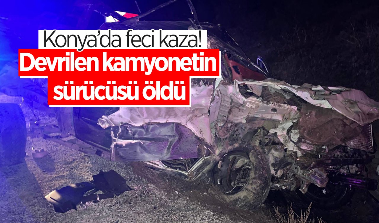  Konya’da feci kaza! Devrilen kamyonetin sürücüsü öldü