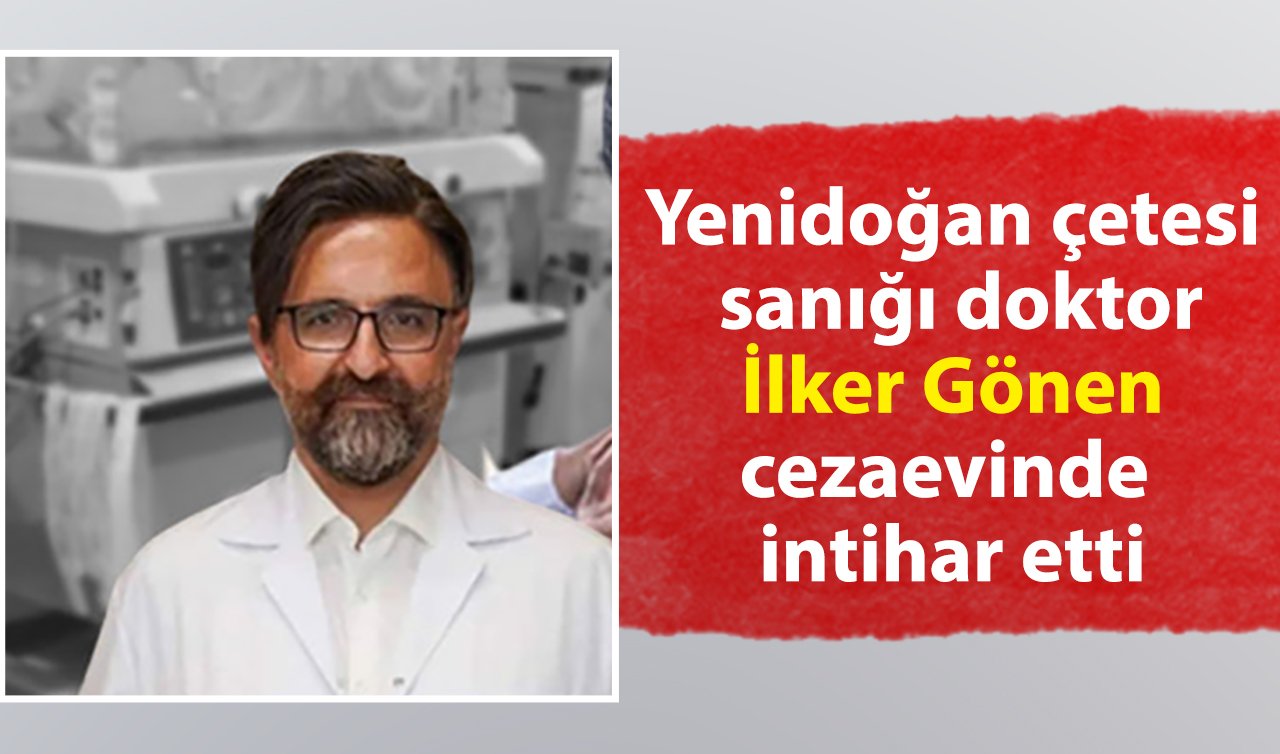 Yenidoğan çetesi sanığı doktor İlker Gönen cezaevinde intihar etti