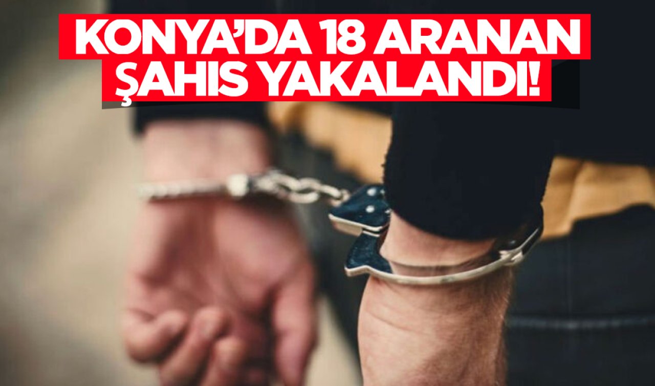 Konya’da 18 aranan şahıs yakalandı! 