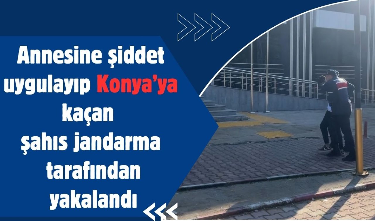 Annesine şiddet uygulayıp Konya’ya kaçtı! Operasyonla jandarma tarafından yakalandı