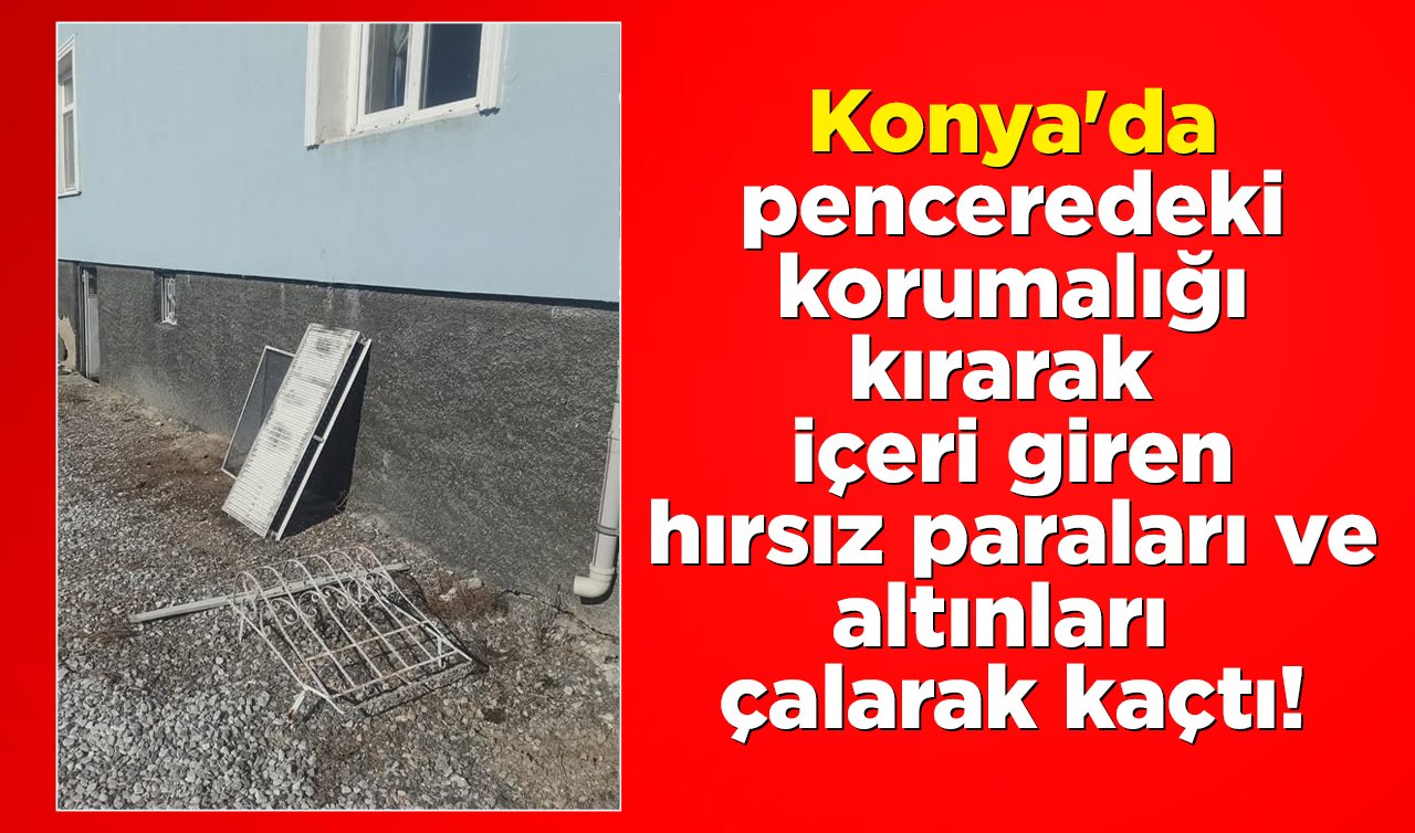 Konya’da penceredeki korumalığı kırarak içeri giren hırsız paraları ve altınları çalarak kaçtı!