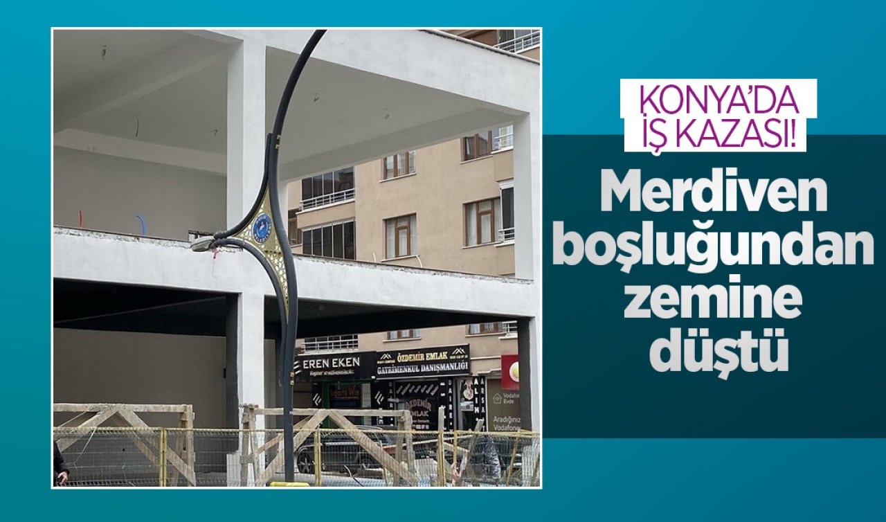 Konya’da iş kazası! Merdiven boşluğundan zemine düştü