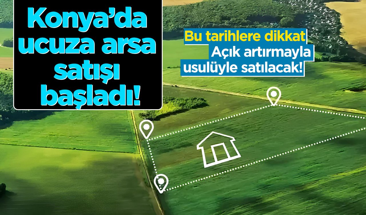 Konya’da ucuza arsa satışı başladı! Bu tarihlere dikkat: Açık artırmayla usulüyle satılacak! 