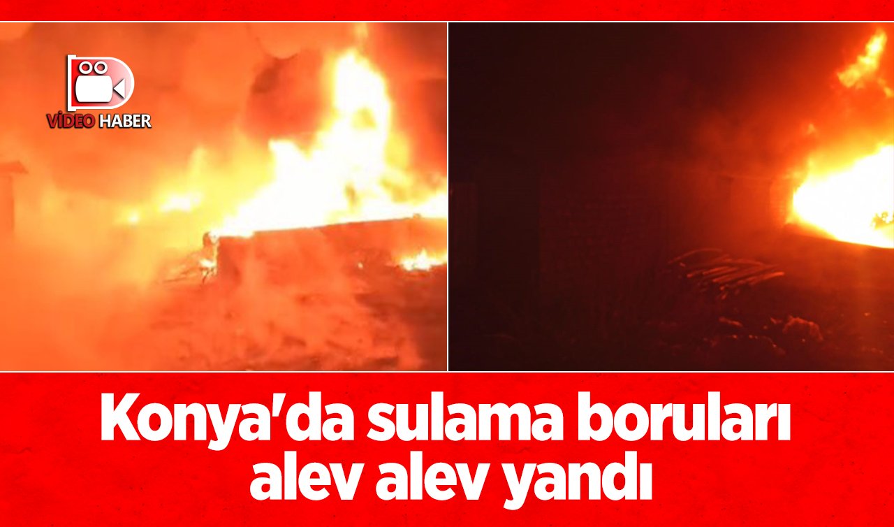  Konya’da sulama boruları alev alev yandı