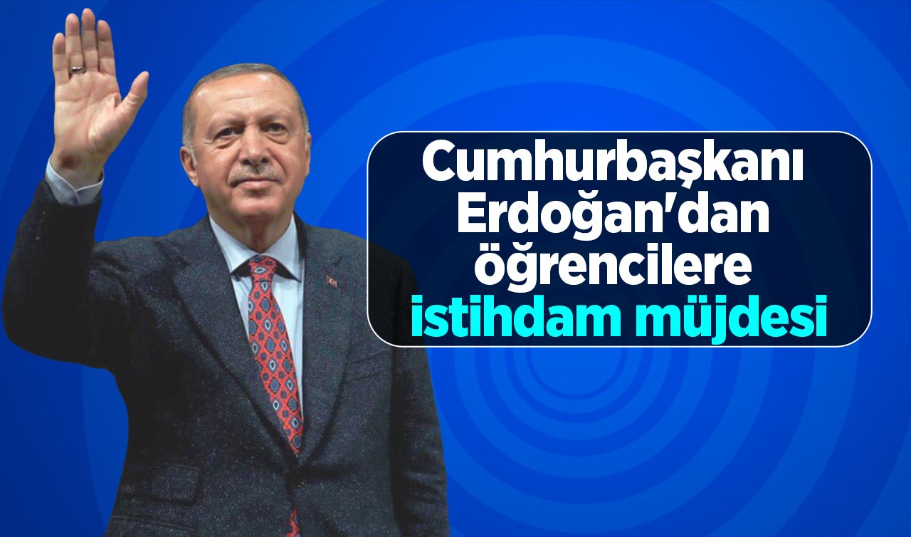 Cumhurbaşkanı Erdoğan’dan öğrencilere istihdam müjdesi