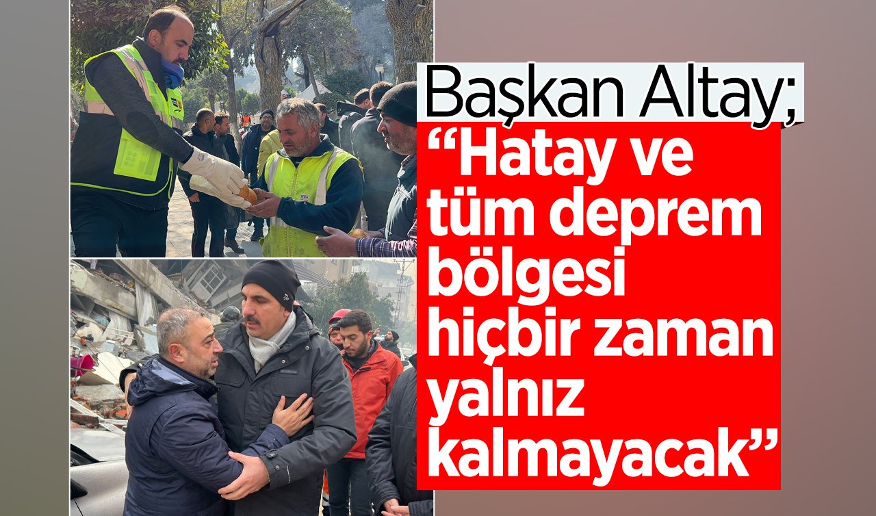  Başkan Altay: “Hatay ve tüm deprem bölgesi hiçbir zaman yalnız kalmayacak”