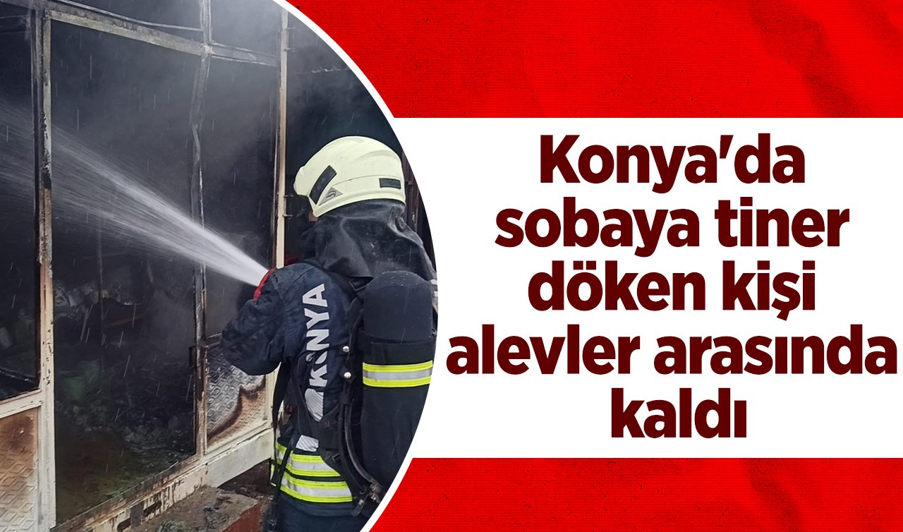 Konya’da sobaya tiner döken kişi alevler arasında kaldı