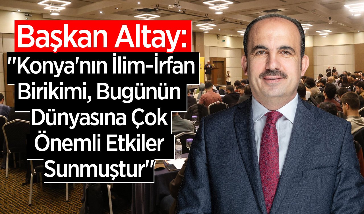 Başkan Altay: “Konya’nın İlim-İrfan Birikimi, Bugünün Dünyasına Çok Önemli Etkiler Sunmuştur“ 