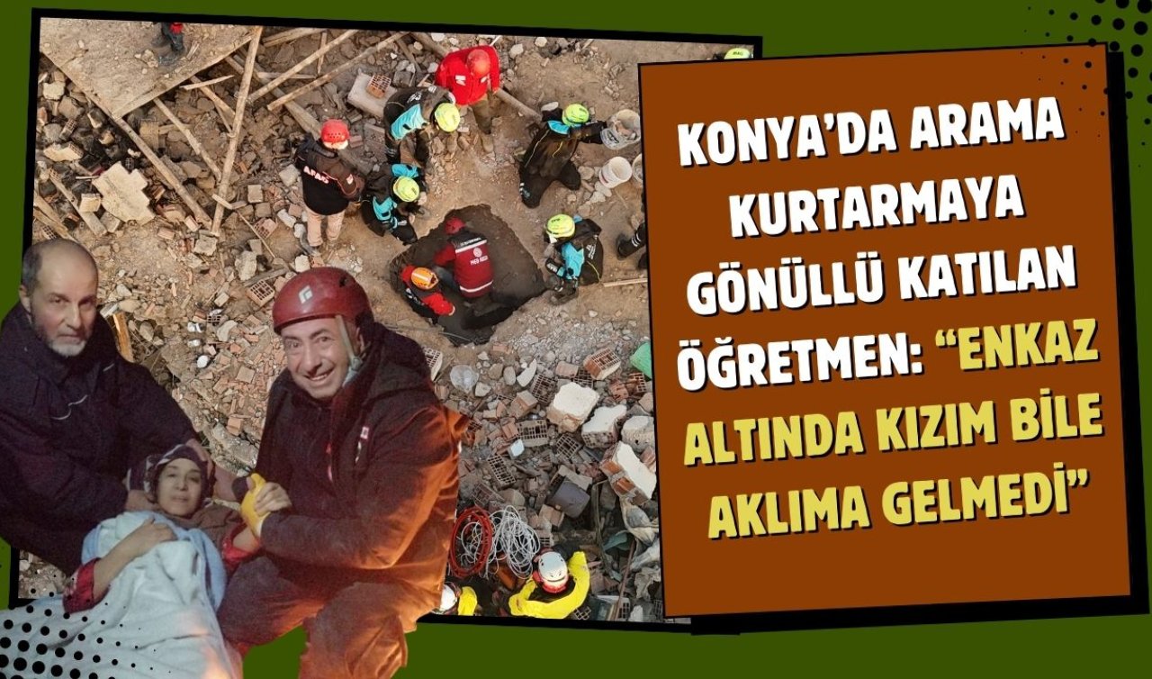 Konya’da arama kurtarmaya gönüllü katılan öğretmen: “Enkaz altında kızım bile aklıma gelmedi’’