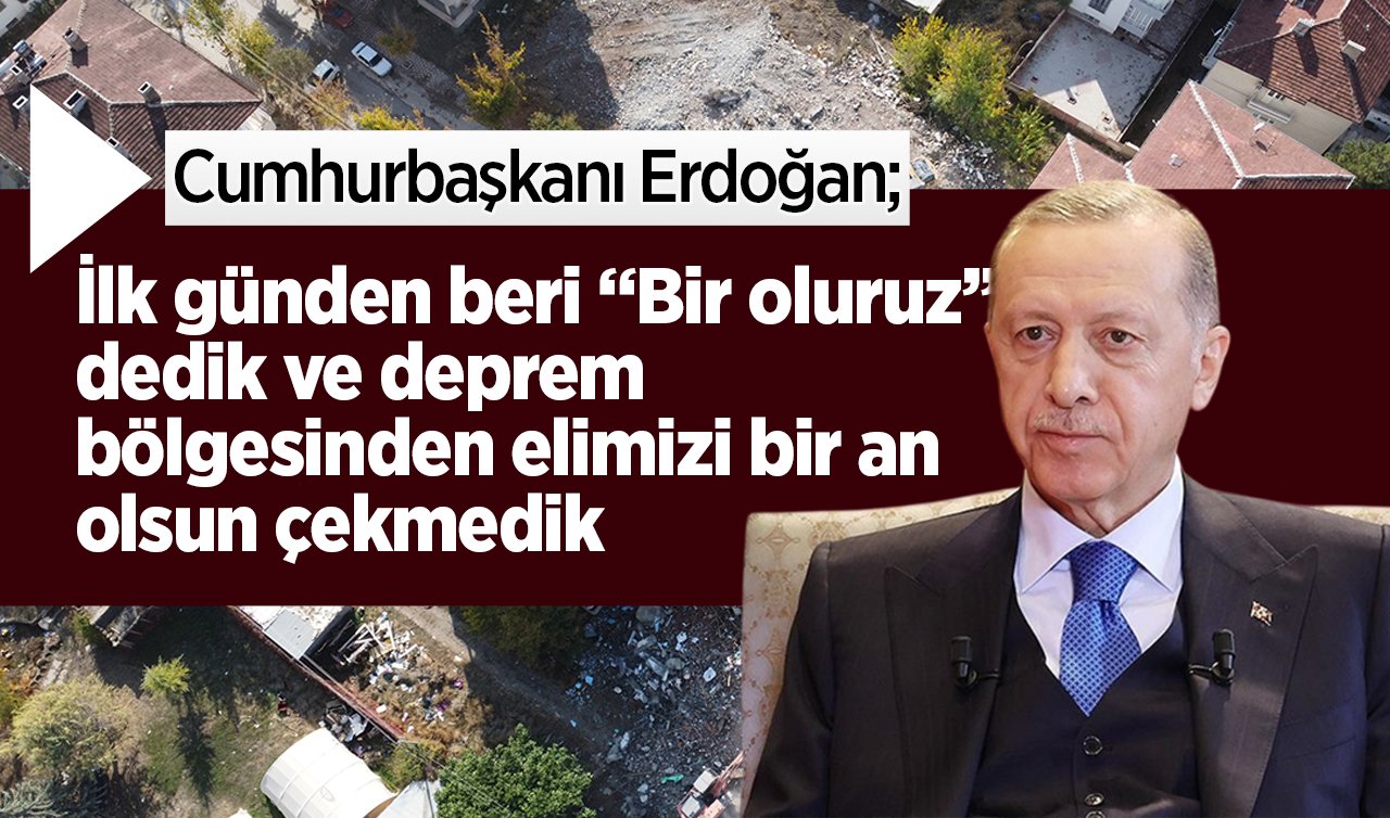 Cumhurbaşkanı Erdoğan: İlk günden beri ’Bir oluruz’ dedik ve deprem bölgesinden elimizi bir an olsun çekmedik