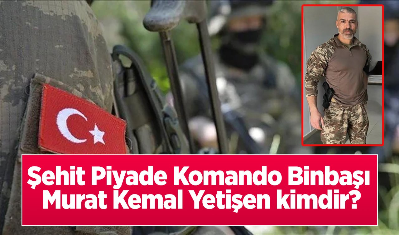 Murat Kemal Yetişen kimdir? Şehit Piyade Komando Binbaşı Murat Kemal Yetişen kaç yaşında, evli mi, memleketi neresi?